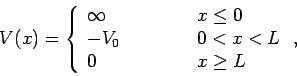 \begin{displaymath}
V(x) = \left\{\begin{array}{lll}
\infty&\mbox{\hspace{1cm}}&x\leq 0\\
-V_0&&0<x<L\\
0 &&x\geq L
\end{array}\right.,
\end{displaymath}