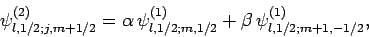 \begin{displaymath}
\psi^{(2)}_{l,1/2;j,m+1/2} = \alpha \psi^{(1)}_{l,1/2;m,1/2} + \beta
\psi^{(1)}_{l,1/2;m+1,-1/2},
\end{displaymath}