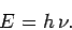 \begin{displaymath}
E = h \nu.
\end{displaymath}