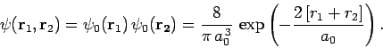 \begin{displaymath}
\psi({\bf r}_1, {\bf r}_2) = \psi_0({\bf r}_1) \psi_0({\bf ...
...{\pi a_0^{ 3}} \exp\left(- \frac{2 [r_1+r_2]}{a_0}\right).
\end{displaymath}