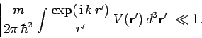 \begin{displaymath}
\left\vert \frac{m}{2\pi \hbar^2} \int \frac{ \exp( {\rm i} k r')}{r'}
V({\bf r}') d^3{\bf r'} \right\vert \ll 1.
\end{displaymath}