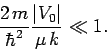 \begin{displaymath}
\frac{2 m}{\hbar^2} \frac{\vert V_0\vert}{\mu k} \ll 1.
\end{displaymath}