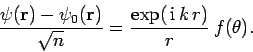 \begin{displaymath}
\frac{\psi({\bf r} )- \psi_0({\bf r}) }{ \sqrt{n}} =
\frac{\exp( {\rm i} k r)}{r}
f(\theta).
\end{displaymath}