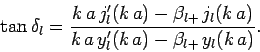 \begin{displaymath}
\tan \delta_l = \frac{ k a j_l'(k a) - \beta_{l+} j_l(k a)}
{k a y_l'(k a) - \beta_{l+} y_l(k a)}.
\end{displaymath}