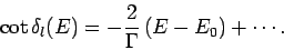 \begin{displaymath}
\cot\delta_l(E) = - \frac{2}{\Gamma} (E-E_0) + \cdots.
\end{displaymath}